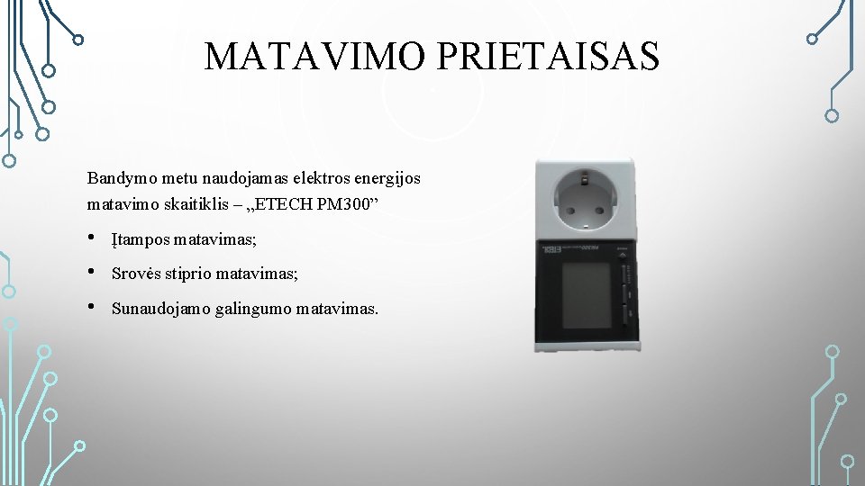 MATAVIMO PRIETAISAS Bandymo metu naudojamas elektros energijos matavimo skaitiklis – „ETECH PM 300” • MATAVIMO PRIETAISAS Bandymo metu naudojamas elektros energijos matavimo skaitiklis – „ETECH PM 300” •