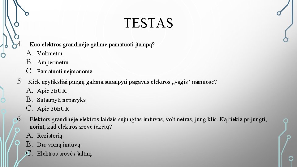 TESTAS 4. Kuo elektros grandinėje galime pamatuoti įtampą? A. Voltmetru B. Ampermetru C. Pamatuoti