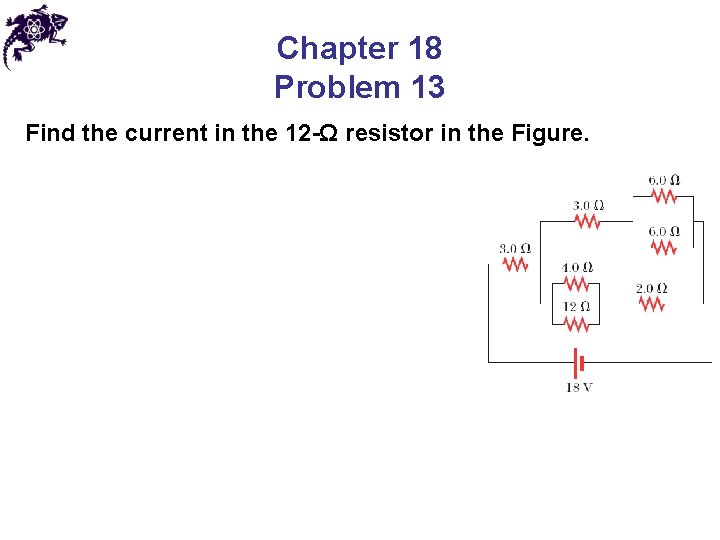 Chapter 18 Problem 13 Find the current in the 12 -Ω resistor in the