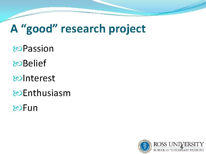 A “good” research project Passion Belief Interest Enthusiasm Fun 6 