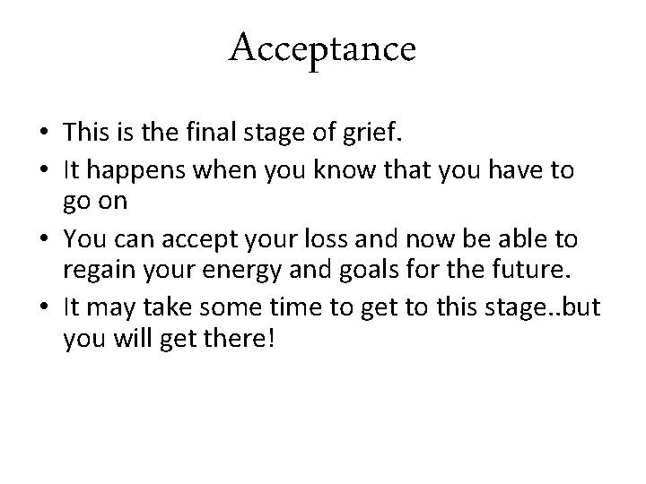 Acceptance • This is the final stage of grief. • It happens when you