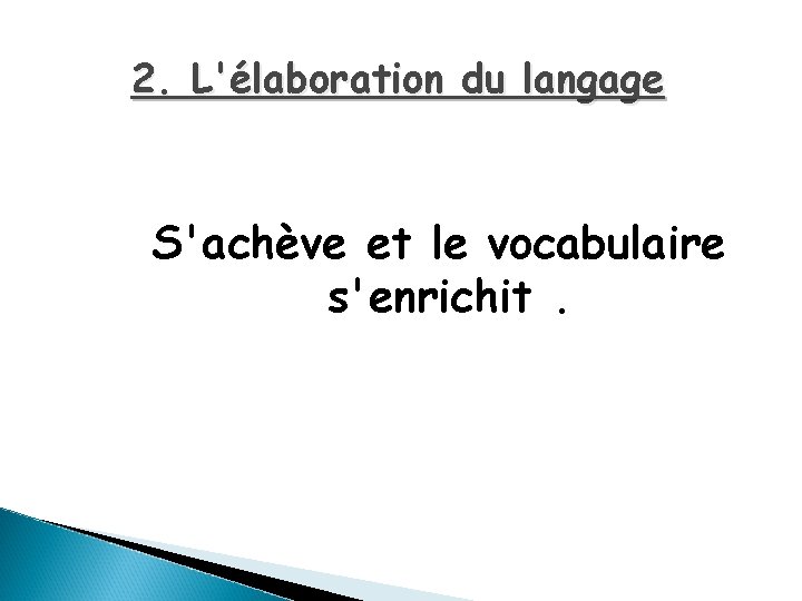 2. L'élaboration du langage S'achève et le vocabulaire s'enrichit. 