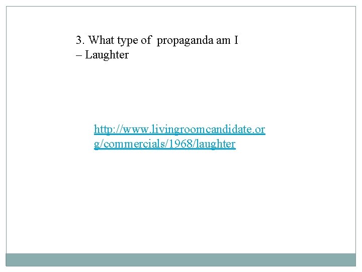 3. What type of propaganda am I – Laughter http: //www. livingroomcandidate. or g/commercials/1968/laughter