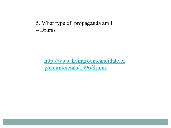 5. What type of propaganda am I – Drums http: //www. livingroomcandidate. or g/commercials/1996/drums