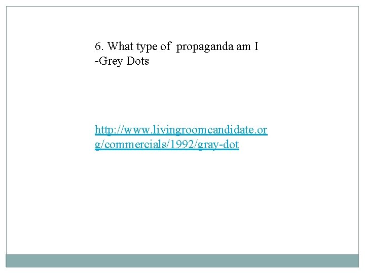 6. What type of propaganda am I -Grey Dots http: //www. livingroomcandidate. or g/commercials/1992/gray-dot