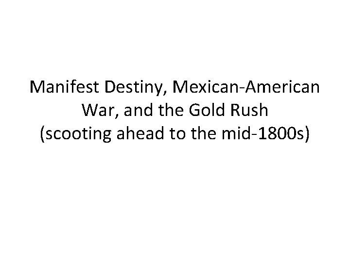 Manifest Destiny, Mexican-American War, and the Gold Rush (scooting ahead to the mid-1800 s)