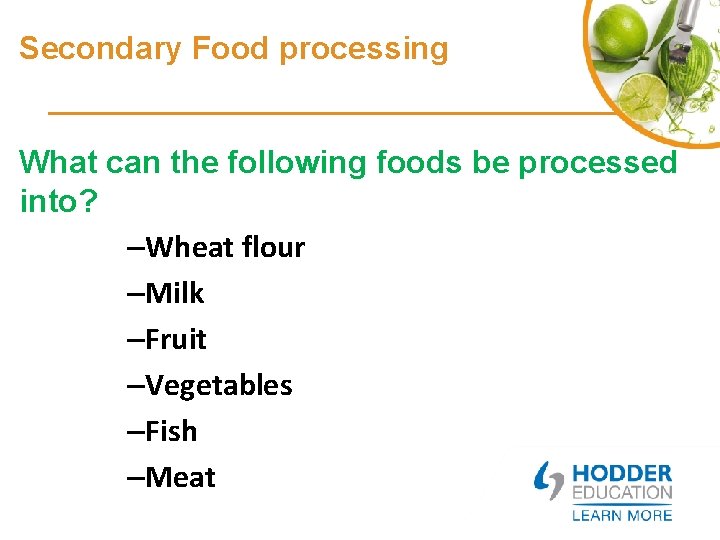 Secondary Food processing What can the following foods be processed into? –Wheat flour –Milk