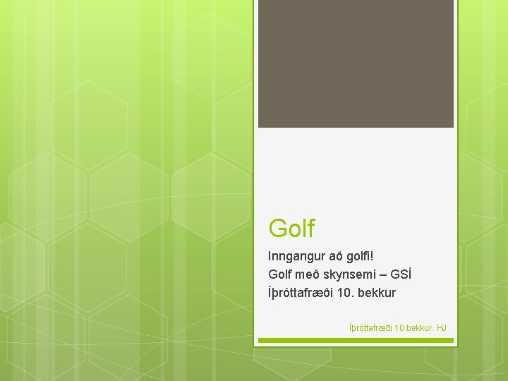 Golf Inngangur að golfi! Golf með skynsemi – GSÍ Íþróttafræði 10. bekkur Íþróttafræði 10