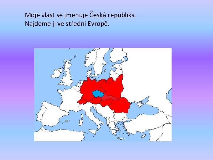 Moje vlast se jmenuje Česká republika. Najdeme ji ve střední Evropě. 