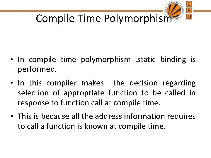 Compile Time Polymorphism • In compile time polymorphism , static binding is performed. •