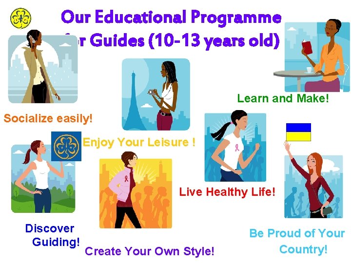 Our Educational Programme for Guides (10 -13 years old) Learn and Make! Socialize easily! Our Educational Programme for Guides (10 -13 years old) Learn and Make! Socialize easily!