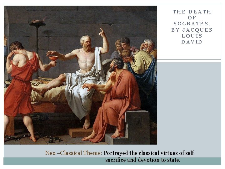 THE DEATH OF SOCRATES, BY JACQUES LOUIS DAVID Neo –Classical Theme: Portrayed the classical