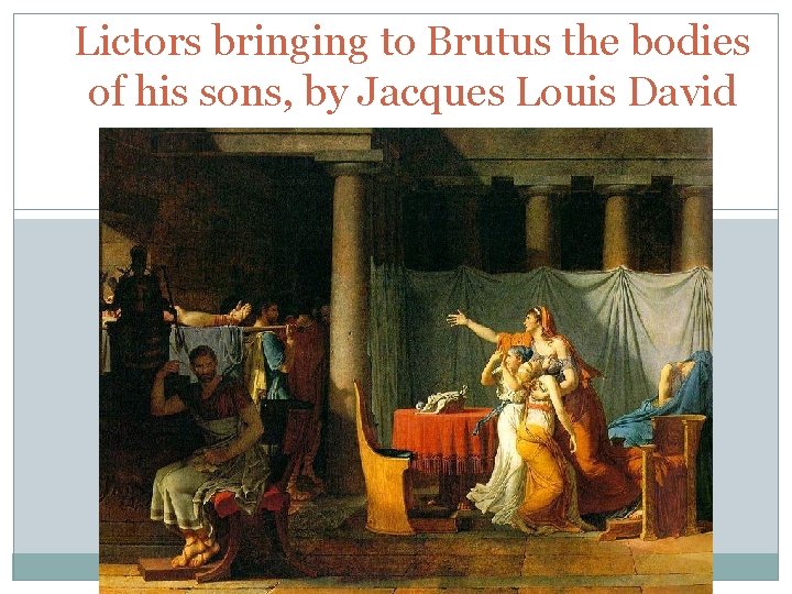 Lictors bringing to Brutus the bodies of his sons, by Jacques Louis David 