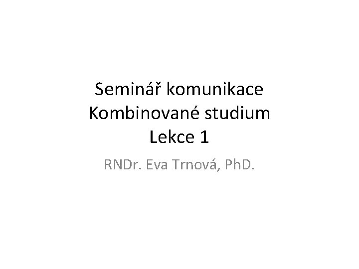 Seminář komunikace Kombinované studium Lekce 1 RNDr. Eva Trnová, Ph. D. 