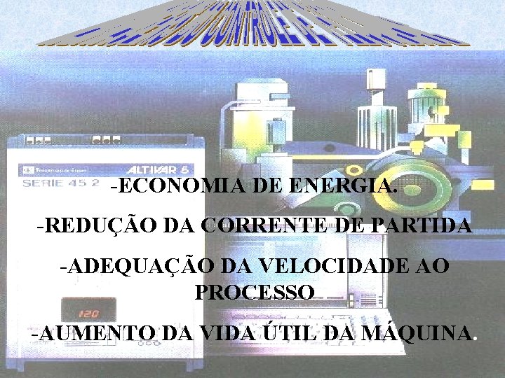 -ECONOMIA DE ENERGIA. -REDUÇÃO DA CORRENTE DE PARTIDA -ADEQUAÇÃO DA VELOCIDADE AO PROCESSO -AUMENTO