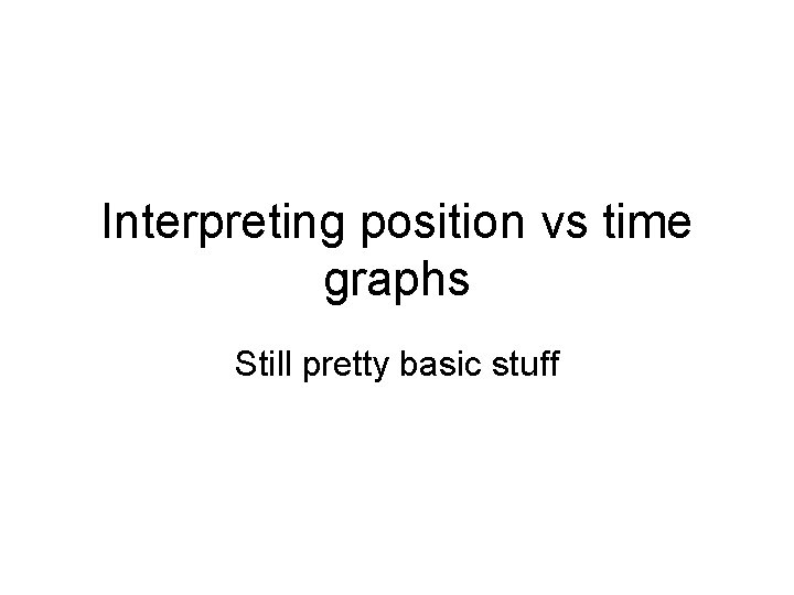 Interpreting position vs time graphs Still pretty basic stuff 