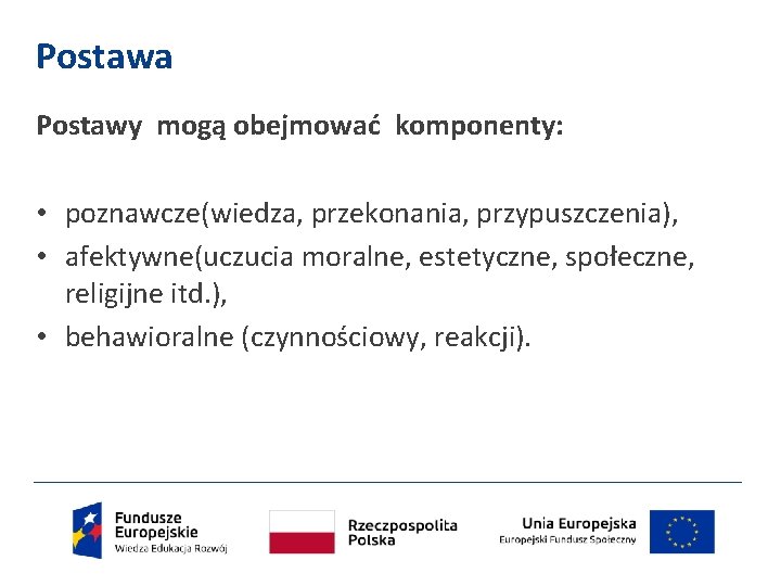 Postawa Postawy mogą obejmować komponenty: • poznawcze(wiedza, przekonania, przypuszczenia), • afektywne(uczucia moralne, estetyczne, społeczne,