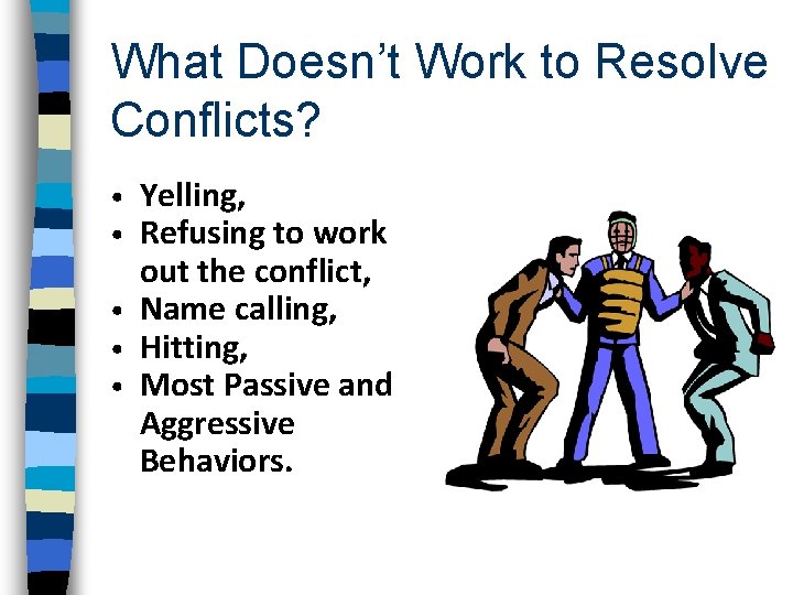 What Doesn’t Work to Resolve Conflicts? Yelling, Refusing to work out the conflict, • What Doesn’t Work to Resolve Conflicts? Yelling, Refusing to work out the conflict, •