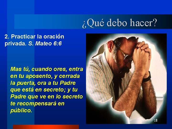 ¿Qué debo hacer? 2. Practicar la oración privada. S. Mateo 6: 6 Mas tú,