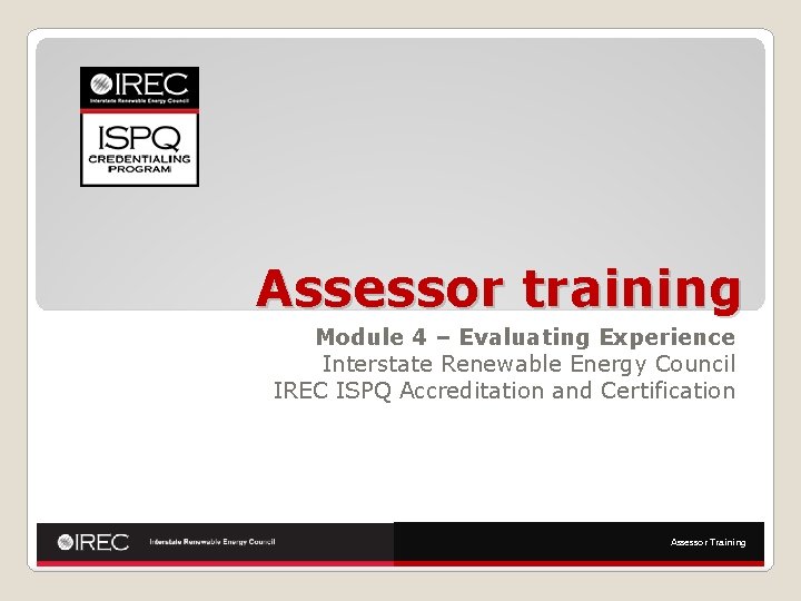 Assessor training Module 4 – Evaluating Experience Interstate Renewable Energy Council IREC ISPQ Accreditation