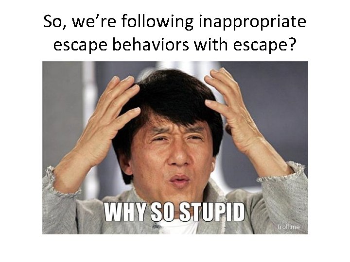 So, we’re following inappropriate escape behaviors with escape? 