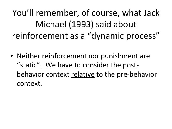 You’ll remember, of course, what Jack Michael (1993) said about reinforcement as a “dynamic
