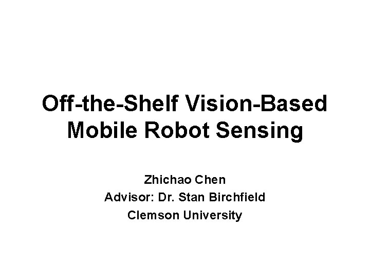 Off-the-Shelf Vision-Based Mobile Robot Sensing Zhichao Chen Advisor: Dr. Stan Birchfield Clemson University 