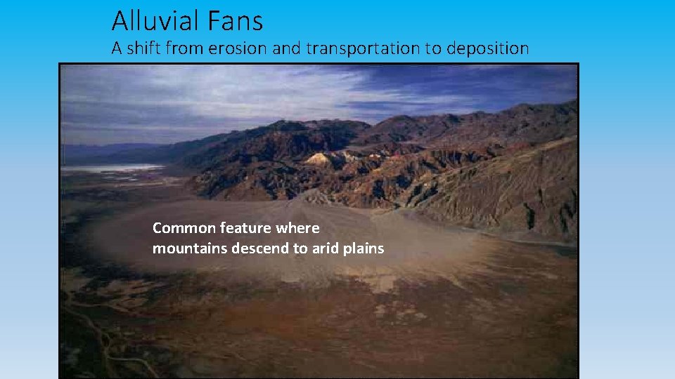 Alluvial Fans A shift from erosion and transportation to deposition Common feature where mountains