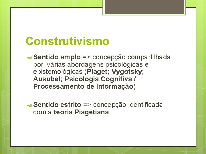 Construtivismo Sentido amplo => concepção compartilhada por várias abordagens psicológicas e epistemológicas (Piaget; Vygotsky;