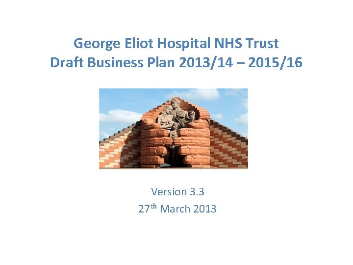 George Eliot Hospital NHS Trust Draft Business Plan 2013/14 – 2015/16 Version 3. 3