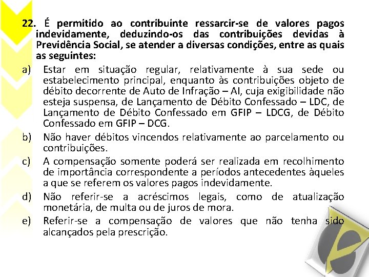 22. É permitido ao contribuinte ressarcir-se de valores pagos indevidamente, deduzindo-os das contribuições devidas