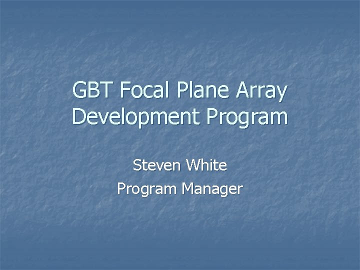 GBT Focal Plane Array Development Program Steven White Program Manager 