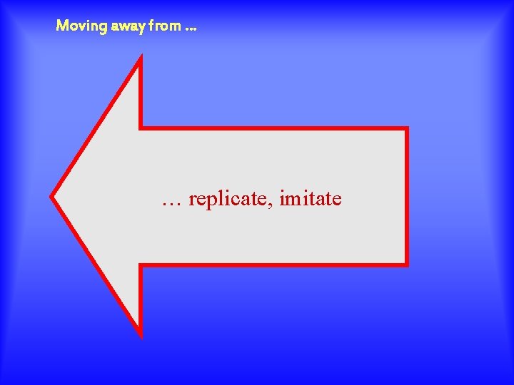 Moving away from … … replicate, imitate 