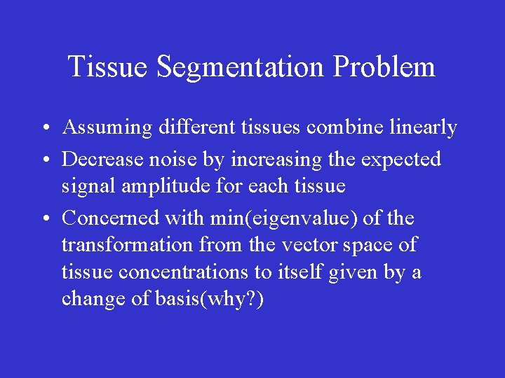 Tissue Segmentation Problem • Assuming different tissues combine linearly • Decrease noise by increasing