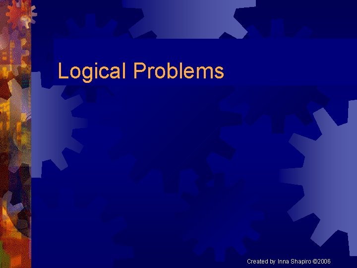 Logical Problems Created by Inna Shapiro © 2006 