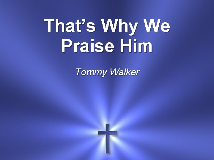 That’s Why We Praise Him Tommy Walker 