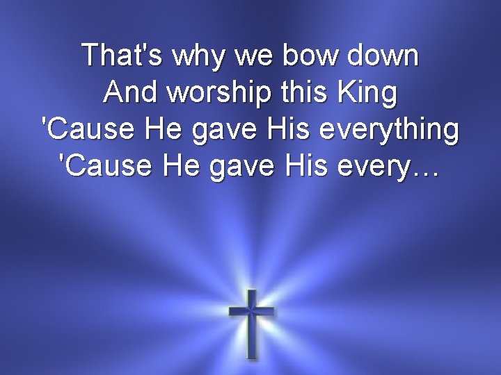 That's why we bow down And worship this King 'Cause He gave His everything