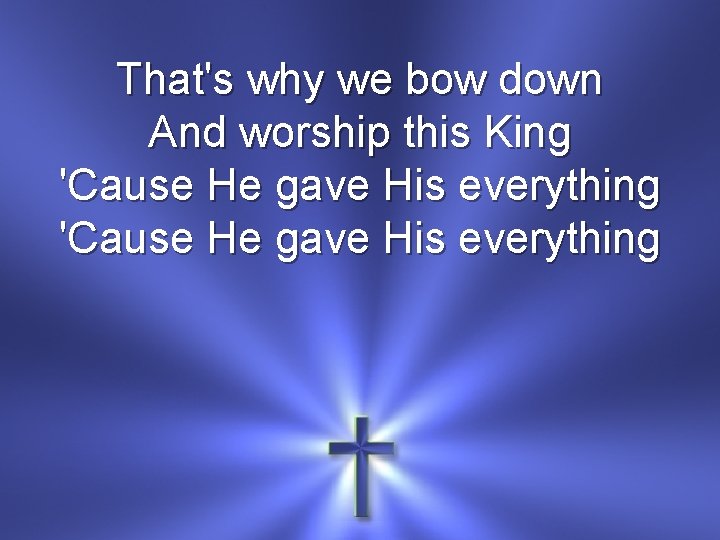 That's why we bow down And worship this King 'Cause He gave His everything