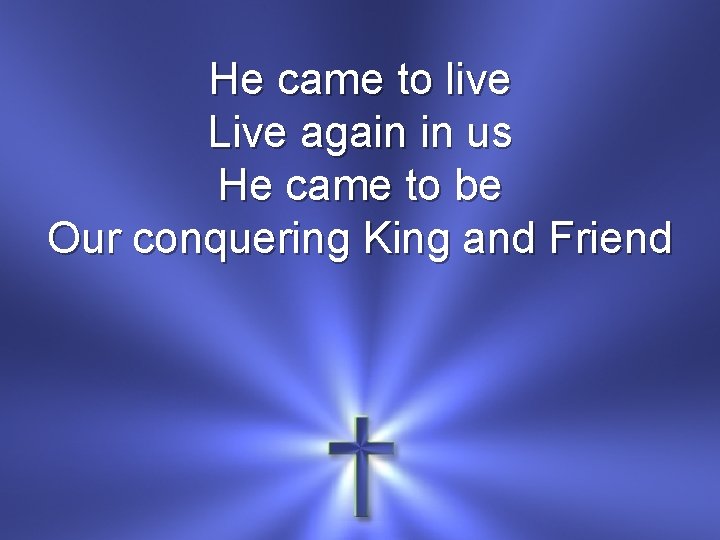 He came to live Live again in us He came to be Our conquering