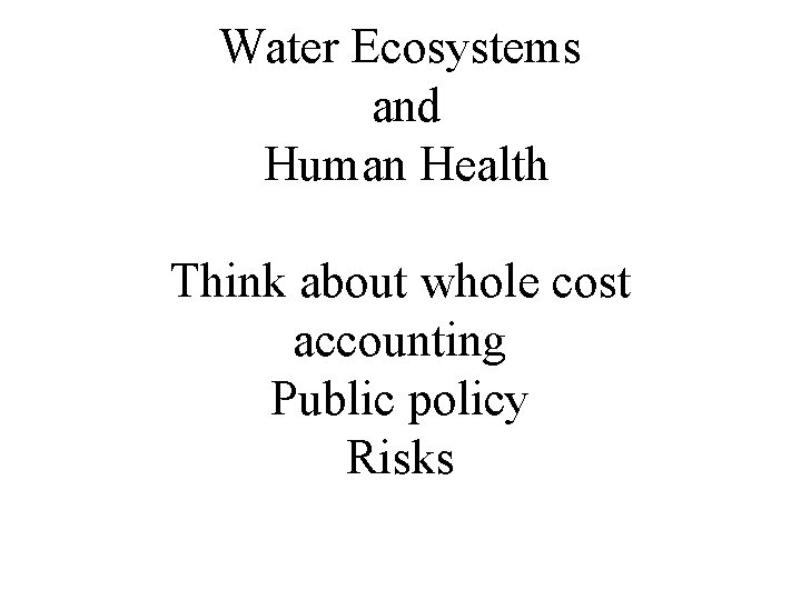 Water Ecosystems and Human Health Think about whole cost accounting Public policy Risks 