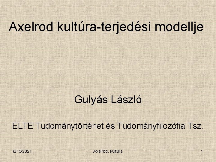 Axelrod kultúra-terjedési modellje Gulyás László ELTE Tudománytörténet és Tudományfilozófia Tsz. 6/13/2021 Axelrod, kultúra 1