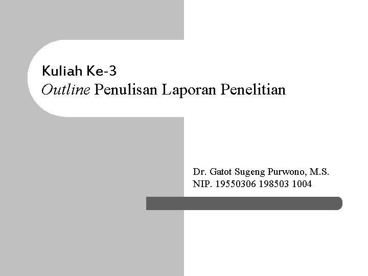 Kuliah Ke-3 Outline Penulisan Laporan Penelitian Dr. Gatot Sugeng Purwono, M. S. NIP. 19550306