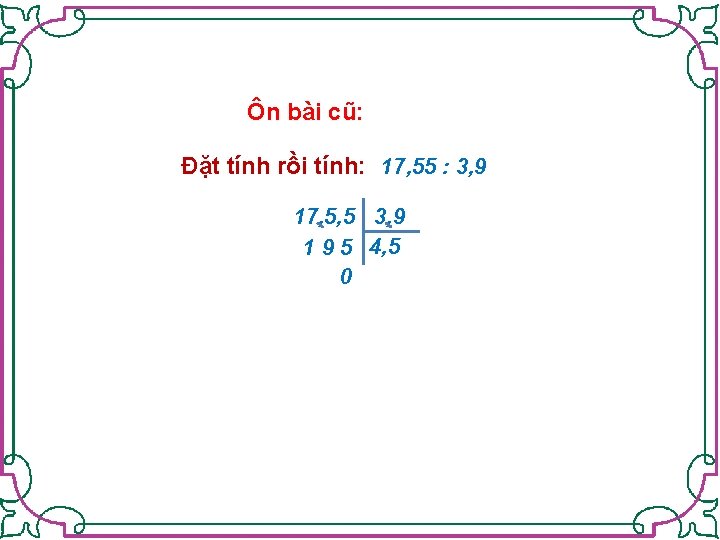 Ôn bài cũ: Đặt tính rồi tính: 17, 55 : 3, 9 17, 5,