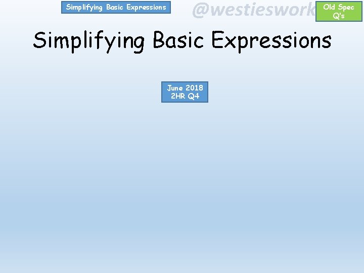 Simplifying Basic Expressions @westiesworkshop Old Spec Q’s Simplifying Basic Expressions June 2018 2 HR