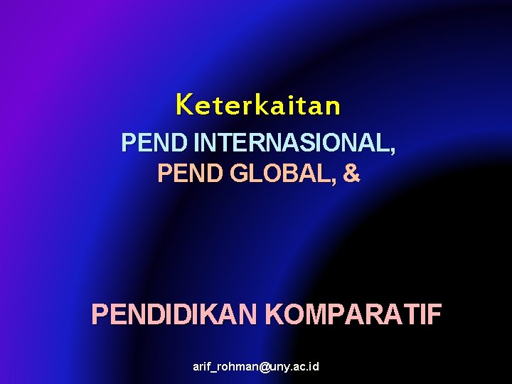 Keterkaitan PEND INTERNASIONAL, PEND GLOBAL, & PENDIDIKAN KOMPARATIF arif_rohman@uny. ac. id 