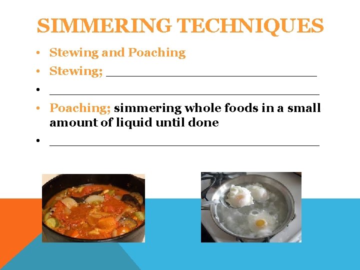 SIMMERING TECHNIQUES • Stewing and Poaching • Stewing; _____________ • ________________ • Poaching; simmering