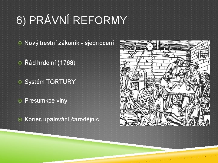 6) PRÁVNÍ REFORMY Nový trestní zákoník - sjednocení Řád hrdelní (1768) Systém TORTURY Presumkce