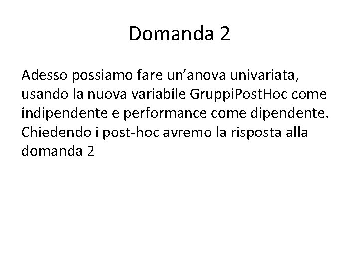 Domanda 2 Adesso possiamo fare un’anova univariata, usando la nuova variabile Gruppi. Post. Hoc