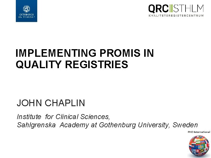 IMPLEMENTING PROMIS IN QUALITY REGISTRIES JOHN CHAPLIN Institute for Clinical Sciences, Sahlgrenska Academy at