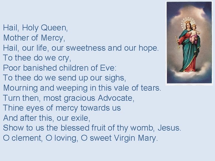 Hail, Holy Queen, Mother of Mercy, Hail, our life, our sweetness and our hope.